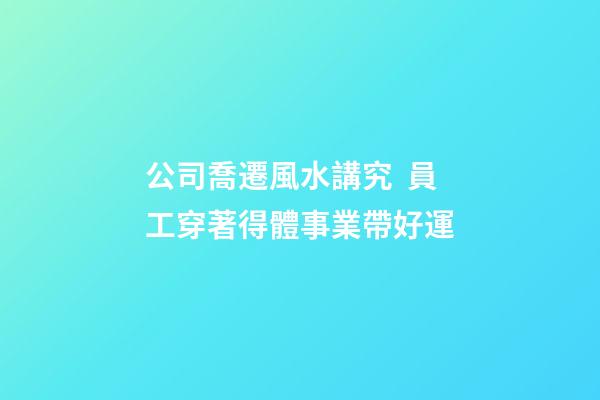 公司喬遷風水講究  員工穿著得體事業帶好運